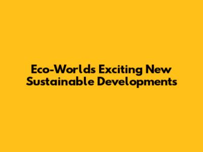 Eco-World's Exciting New Sustainable Developments