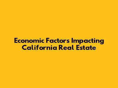 Economic Factors Impacting California Real Estate