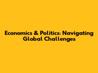 Economics & Politics: Navigating Global Challenges