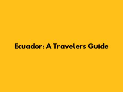 Ecuador: A Traveler's Guide