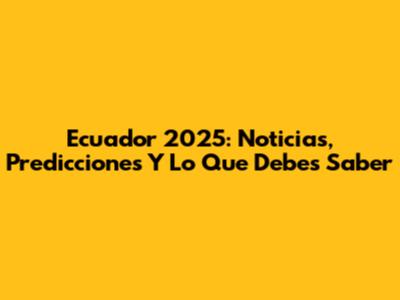 Ecuador 2025: Noticias, Predicciones Y Lo Que Debes Saber