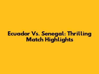 Ecuador Vs. Senegal: Thrilling Match Highlights