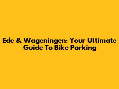 Ede & Wageningen: Your Ultimate Guide To Bike Parking