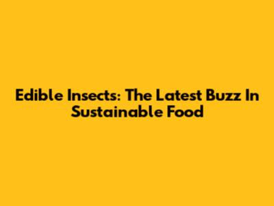 Edible Insects: The Latest Buzz In Sustainable Food