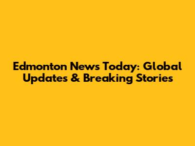 Edmonton News Today: Global Updates & Breaking Stories
