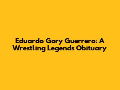 Eduardo Gory Guerrero: A Wrestling Legend's Obituary
