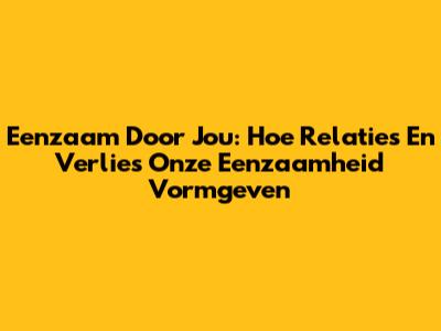 Eenzaam Door Jou: Hoe Relaties En Verlies Onze Eenzaamheid Vormgeven