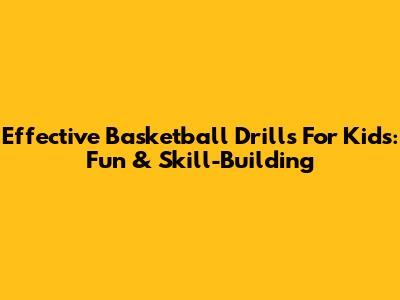 Effective Basketball Drills For Kids: Fun & Skill-Building