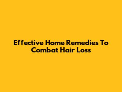 Effective Home Remedies To Combat Hair Loss