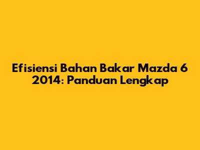 Efisiensi Bahan Bakar Mazda 6 2014: Panduan Lengkap
