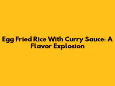 Egg Fried Rice With Curry Sauce: A Flavor Explosion