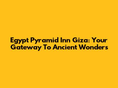Egypt Pyramid Inn Giza: Your Gateway To Ancient Wonders