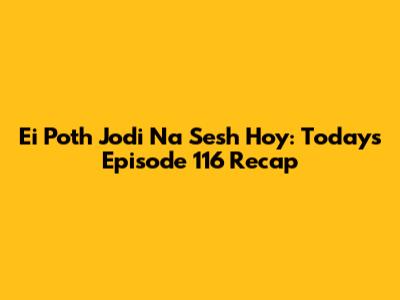 Ei Poth Jodi Na Sesh Hoy: Today's Episode 116 Recap