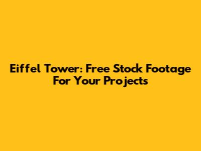 Eiffel Tower: Free Stock Footage For Your Projects