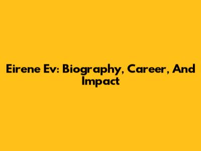 Eirene Ev: Biography, Career, And Impact