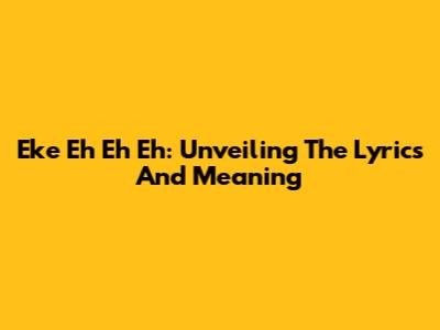 Eke Eh Eh Eh: Unveiling The Lyrics And Meaning