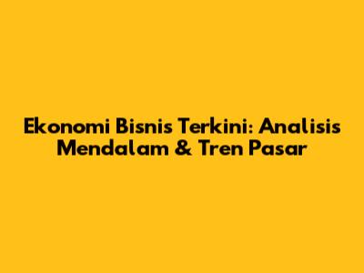Ekonomi Bisnis Terkini: Analisis Mendalam & Tren Pasar