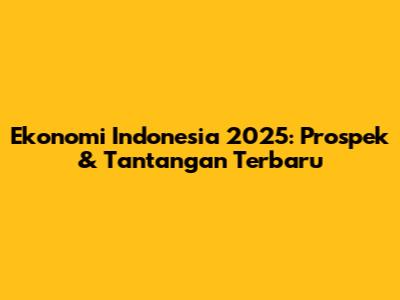Ekonomi Indonesia 2025: Prospek & Tantangan Terbaru