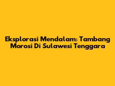 Eksplorasi Mendalam: Tambang Morosi Di Sulawesi Tenggara