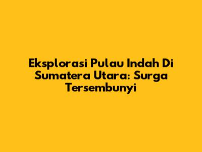 Eksplorasi Pulau Indah Di Sumatera Utara: Surga Tersembunyi