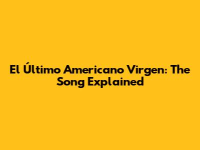El Último Americano Virgen: The Song Explained