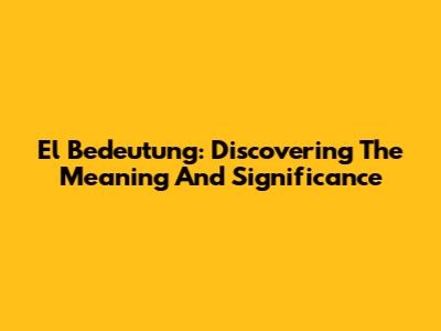 El Bedeutung: Discovering The Meaning And Significance