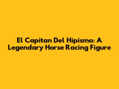 El Capitan Del Hipismo: A Legendary Horse Racing Figure