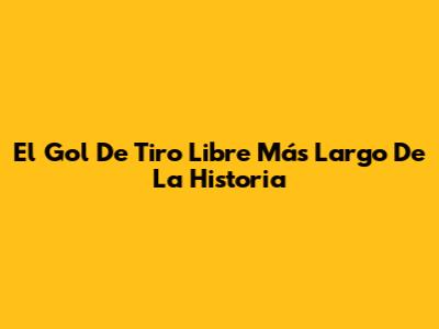 El Gol De Tiro Libre Más Largo De La Historia