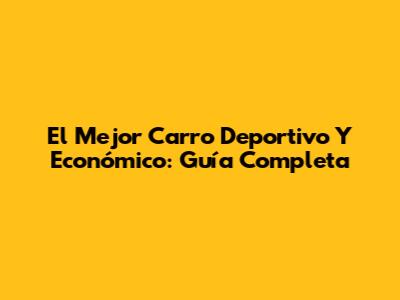 El Mejor Carro Deportivo Y Económico: Guía Completa