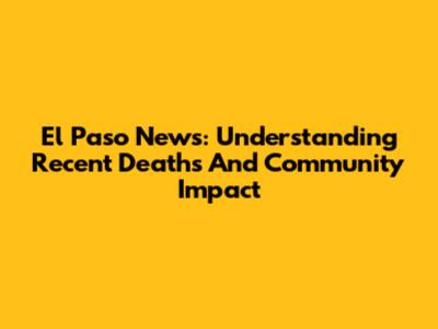 El Paso News: Understanding Recent Deaths And Community Impact