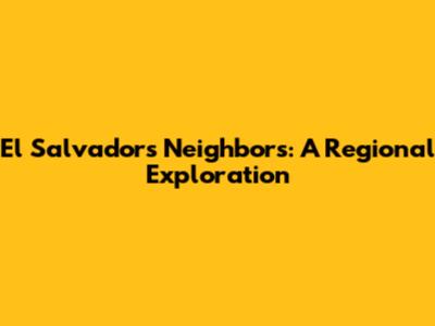 El Salvador's Neighbors: A Regional Exploration