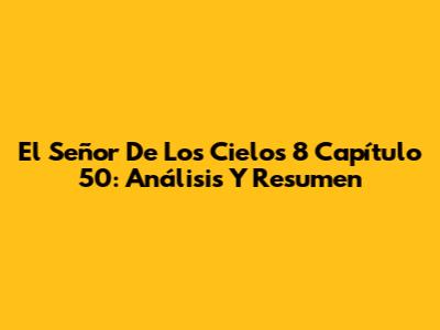 El Señor De Los Cielos 8 Capítulo 50: Análisis Y Resumen