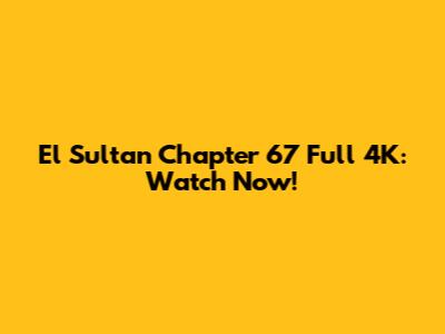El Sultan Chapter 67 Full 4K: Watch Now!