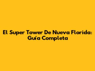 El Super Tower De Nueva Florida: Guía Completa