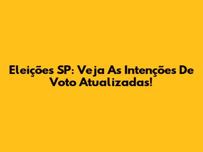 Eleições SP: Veja As Intenções De Voto Atualizadas!