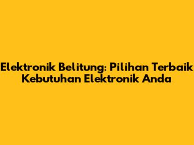 Elektronik Belitung: Pilihan Terbaik Kebutuhan Elektronik Anda
