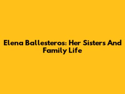 Elena Ballesteros: Her Sisters And Family Life