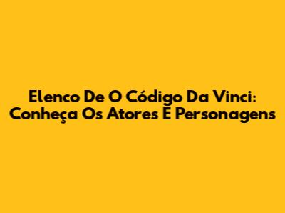 Elenco De 'O Código Da Vinci': Conheça Os Atores E Personagens