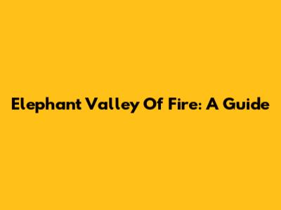 Elephant Valley Of Fire: A Guide