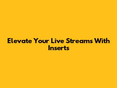 Elevate Your Live Streams With Inserts