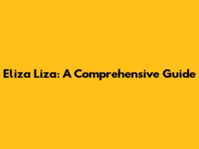 Eliza Liza: A Comprehensive Guide