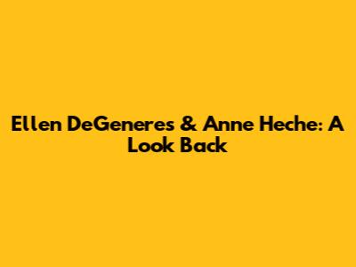 Ellen DeGeneres & Anne Heche: A Look Back