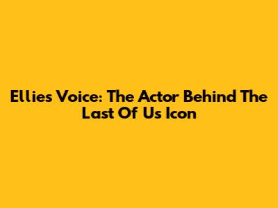 Ellie's Voice: The Actor Behind The Last Of Us Icon