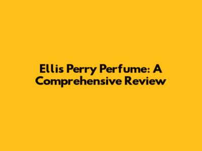 Ellis Perry Perfume: A Comprehensive Review