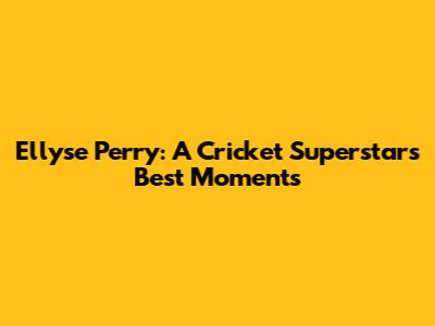 Ellyse Perry: A Cricket Superstar's Best Moments