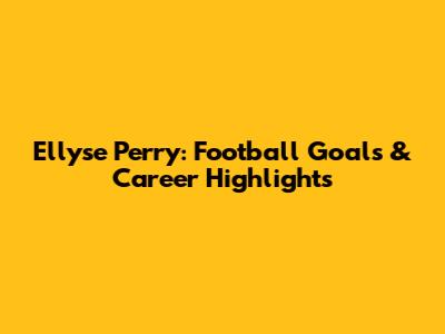 Ellyse Perry: Football Goals & Career Highlights