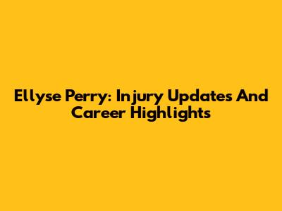 Ellyse Perry: Injury Updates And Career Highlights