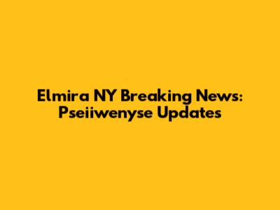 Elmira NY Breaking News: Pseiiwenyse Updates