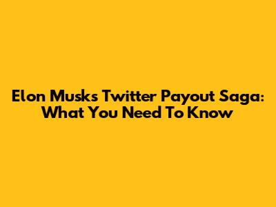 Elon Musk's Twitter Payout Saga: What You Need To Know