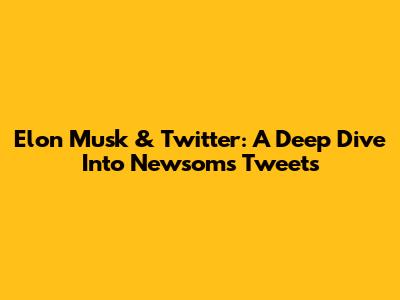 Elon Musk & Twitter: A Deep Dive Into Newsom's Tweets